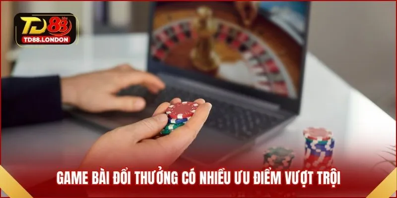 Game bài đổi thưởng có nhiều ưu điểm vượt trội