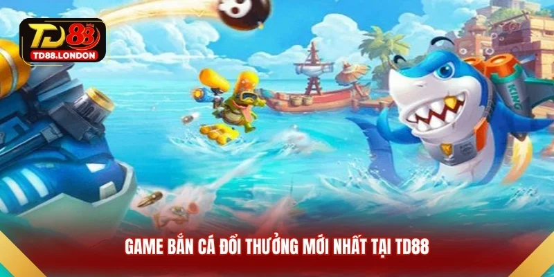 Game bắn cá đổi thưởng mới nhất tại TD88
