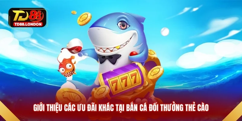 Giới thiệu các ưu đãi khác tại bắn cá đổi thưởng thẻ cào