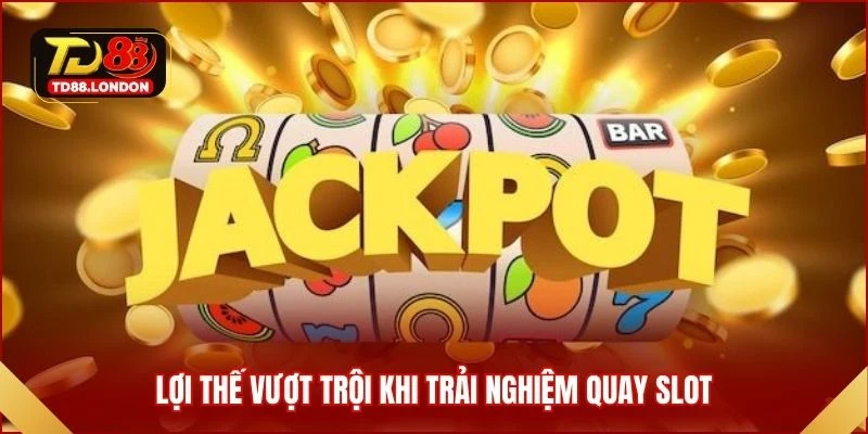 Lợi thế vượt trội khi trải nghiệm quay slot