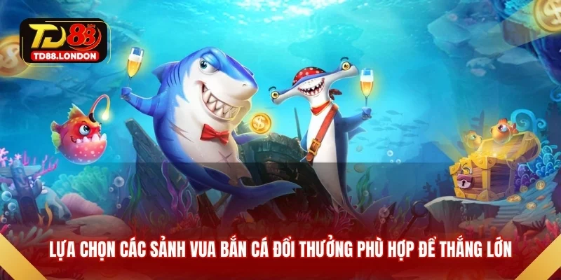Lựa chọn các sảnh Vua bắn cá đổi thưởng phù hợp để thắng lớn